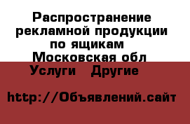 Распространение рекламной продукции по ящикам - Московская обл. Услуги » Другие   